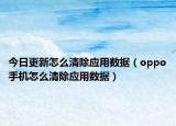 今日更新怎么清除应用数据（oppo手机怎么清除应用数据）