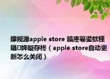 鑻规灉apple store 鎬庝箞鍙栨秷鑷姩鏇存柊（apple store自动更新怎么关闭）