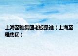 上海至雅集团老板是谁（上海至雅集团）