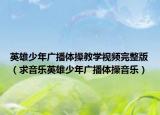 英雄少年广播体操教学视频完整版（求音乐英雄少年广播体操音乐）