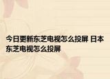 今日更新东芝电视怎么投屏 日本东芝电视怎么投屏