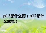 p12是什么药（p12是什么意思）
