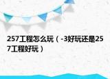 257工程怎么玩（-3好玩还是257工程好玩）