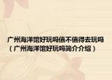广州海洋馆好玩吗值不值得去玩吗（广州海洋馆好玩吗简介介绍）