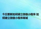 今日更新如何建立微信小程序 如何建立微信小程序商城