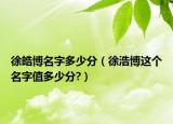 徐皓博名字多少分（徐浩博这个名字值多少分?）