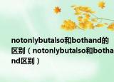 notonlybutalso和bothand的区别（notonlybutalso和bothand区别）