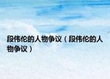 段伟伦的人物争议（段伟伦的人物争议）