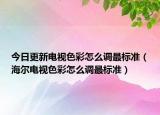 今日更新电视色彩怎么调最标准（海尔电视色彩怎么调最标准）