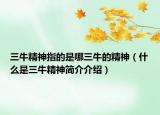 三牛精神指的是哪三牛的精神（什么是三牛精神简介介绍）