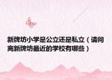 新牌坊小学是公立还是私立（请问离新牌坊最近的学校有哪些）