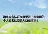 淘宝实名认证在哪里弄（淘宝网的个人实名认证的入口在哪里）