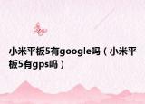 小米平板5有google吗（小米平板5有gps吗）