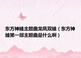 东方神娃主题曲龙凤双娃（东方神娃第一部主题曲是什么啊）