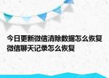 今日更新微信清除数据怎么恢复微信聊天记录怎么恢复