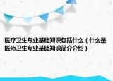 医疗卫生专业基础知识包括什么（什么是医药卫生专业基础知识简介介绍）
