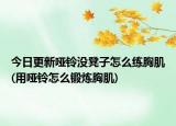 今日更新哑铃没凳子怎么练胸肌(用哑铃怎么锻炼胸肌)