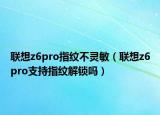 联想z6pro指纹不灵敏（联想z6pro支持指纹解锁吗）