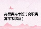 高职类高考班（高职类高考考哪些）