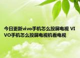 今日更新vivo手机怎么投屏电视 VIVO手机怎么投屏电视机看电视
