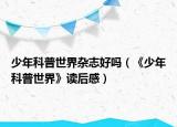 少年科普世界杂志好吗（《少年科普世界》读后感）