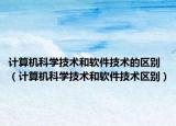 计算机科学技术和软件技术的区别（计算机科学技术和软件技术区别）