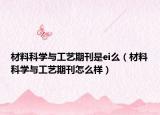 材料科学与工艺期刊是ei么（材料科学与工艺期刊怎么样）