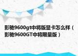 影驰9600gt中将版显卡怎么样（影驰9600GT中将限量版）