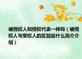 被授权人和授权代表一样吗（被授权人与受权人的区别是什么简介介绍）