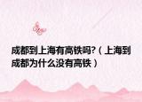成都到上海有高铁吗?（上海到成都为什么没有高铁）