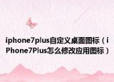 iphone7plus自定义桌面图标（iPhone7Plus怎么修改应用图标）