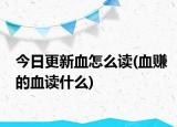 今日更新血怎么读(血赚的血读什么)