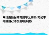 今日更新台式电脑怎么刷机(笔记本电脑自己怎么刷机步骤)