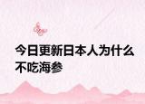今日更新日本人为什么不吃海参