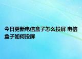 今日更新电信盒子怎么投屏 电信盒子如何投屏