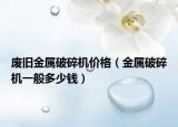 废旧金属破碎机价格（金属破碎机一般多少钱）