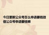 今日更新公众号怎么申请要钱微信公众号申请要钱嘛