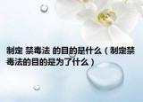 制定 禁毒法 的目的是什么（制定禁毒法的目的是为了什么）