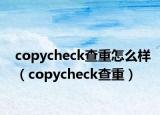 copycheck查重怎么样（copycheck查重）