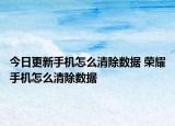 今日更新手机怎么清除数据 荣耀手机怎么清除数据
