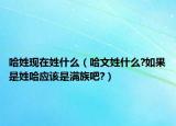 哈姓现在姓什么（哈文姓什么?如果是姓哈应该是满族吧?）