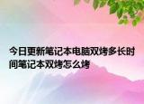 今日更新笔记本电脑双烤多长时间笔记本双烤怎么烤