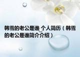 韩雪的老公是谁 个人简历（韩雪的老公是谁简介介绍）