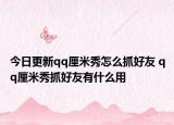 今日更新qq厘米秀怎么抓好友 qq厘米秀抓好友有什么用