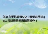 怎么在手机登录QQ（我要在手机qq上寻找登录界面如何操作）
