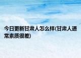 今日更新甘肃人怎么样(甘肃人通常素质很差)