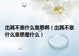 出其不意什么意思啊（出其不意什么意思是什么）