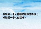 难道爱一个人有错吗郑源现场版（难道爱一个人有错吗）
