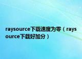 raysource下载速度为零（raysource下载好加分）