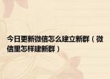 今日更新微信怎么建立新群（微信里怎样建新群）